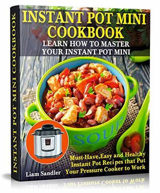 Full Download Instant Pot Mini Cookbook: Learn How to Master Your Instant Pot Mini. Must-Have, Easy and Healthy Instant Pot Recipes that Put Your Pressure Cooker to Work - Liam Sandler | PDF