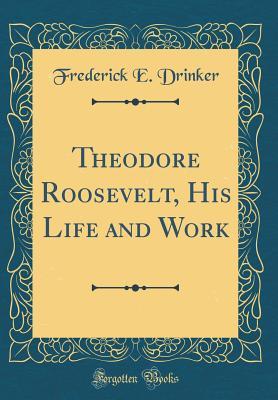 Download Theodore Roosevelt, His Life and Work (Classic Reprint) - Frederick E. Drinker file in ePub
