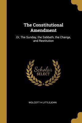 Download The Constitutional Amendment: Or, the Sunday, the Sabbath, the Change, and Restitution - Wolcott H Littlejohn | PDF
