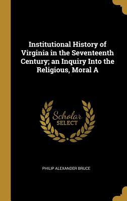 Full Download Institutional History of Virginia in the Seventeenth Century; An Inquiry Into the Religious, Moral a - Philip Alexander Bruce file in PDF