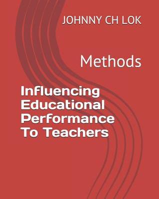 Read Online Influencing Educational Performance to Teachers: Methods - Johnny C.H. Lok | PDF