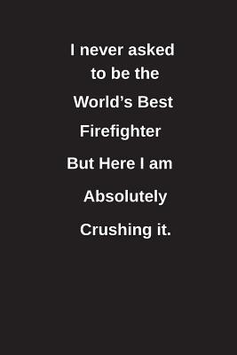 Full Download I Never Asked to Be the World's Best Firefighter But Here I Am Absolutely Crushing It.: Blank Lined Notebook / Journal Gift Idea - Clayne Publishing file in PDF
