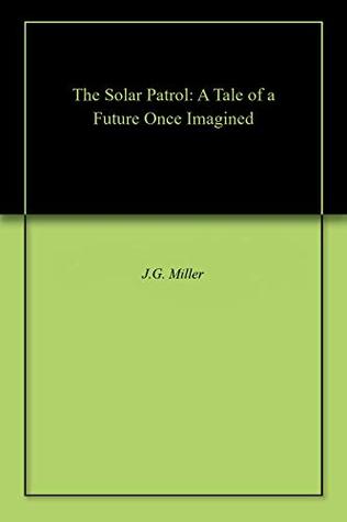 Full Download The Solar Patrol: A Tale of a Future Once Imagined - J.G. Miller file in PDF