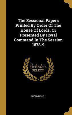 Read The Sessional Papers Printed By Order Of The House Of Lords, Or Presented By Royal Command In The Session 1878-9 - Anonymous file in ePub