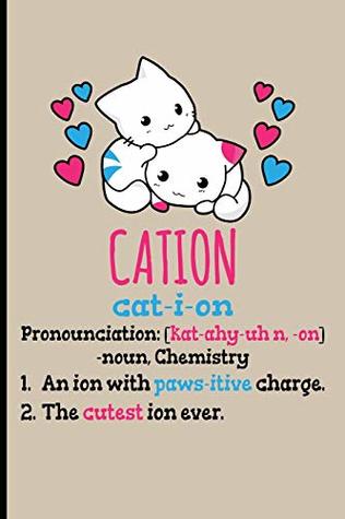 Read Online Cation Cat-I-Ion Pronunciation [kat-ahy-uhn,-on] -noun, Chemistry: 1. An Ion With Paws-itive Charge 2. The Cutest Ion Ever - Blank Lined Journal  - Chemistry Gifts For Women Chemistry Journal - Eve Emelia | ePub