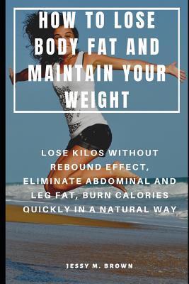 Full Download How to Lose Body Fat and Maintain Your Weight: Lose Kilos Without Rebound Effect, Eliminate Abdominal and Leg Fat, Burn Calories Quickly in a Natural Way - Jessy M Brown file in PDF