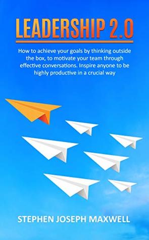 Read Online LEADERSHIP 2.0: How to achieve your goals by thinking outside the box, to motivate your team through effective conversations. Inspire anyone to be highly productive in a crucial way - STEPHEN JOSEPH MAXWELL file in PDF