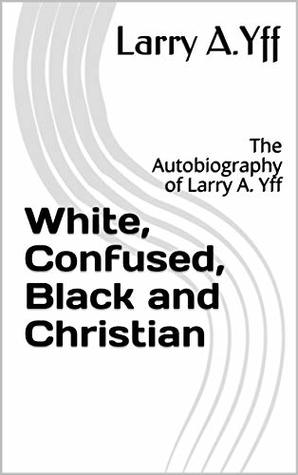 Download White, Confused, Black and Christian: The Autobiography of Larry A. Yff (Your View Matters Book 1) - Larry A.Yff file in PDF