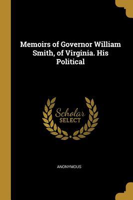 Download Memoirs of Governor William Smith, of Virginia. His Political - Anonymous | PDF