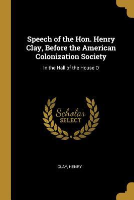 Read Online Speech of the Hon. Henry Clay, Before the American Colonization Society: In the Hall of the House O - Clay Henry | ePub