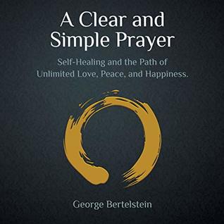 Read Online A Clear and Simple Prayer: Self-Healing and the Path of Unlimited Love, Peace, and Happiness - George Bertelstein file in ePub