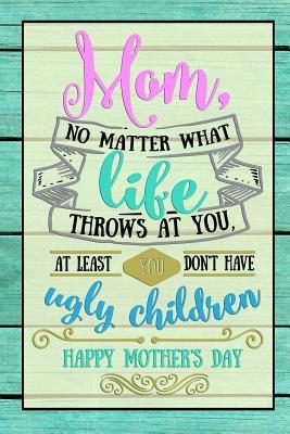 Read Online Mom, No matter what life throws at you, at least you don't have ugly children Happy Mother's Day: Gift Journal for Moms, Mothers, Stepmoms and Grandmas - Candlelight Publications file in ePub
