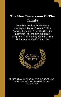 Read The New Discussion Of The Trinity: Containing Notices Of Professor Huntington's Recent Defence Of That Doctrine, Reprinted From the Christian Examiner, the Monthly Religious Magazine, the Monthly Journal Of The Unitarian Association, And the - Frederic Dan Huntington | ePub