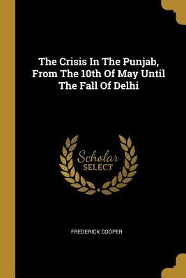 Full Download The Crisis In The Punjab, From The 10th Of May Until The Fall Of Delhi - Frederick Cooper | ePub