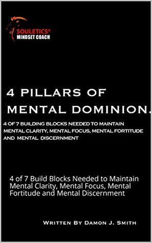 Download 4 Pillars of Mental Dominion: 4 of 7 Build Blocks Needed to Maintain Mental Clarity, Mental Focus, Mental Fortitude and Mental Discernment (Souletics® Mental Toughness) - Damon J. Smith | PDF