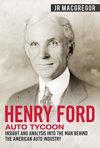 Read Henry Ford - Auto Tycoon: Insight and Analysis into the Man Behind the American Auto Industry (Business Biographies and Memoirs – Titans of Industry Book 4) - J.R. MacGregor | ePub