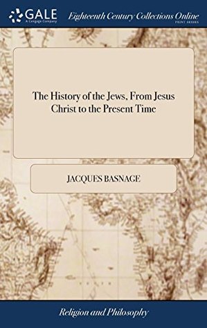 Read The History of the Jews, from Jesus Christ to the Present Time: Containing Their Antiquities, Their Religion, Their Rites, the Dispersion of the Ten  This Nation Has Suffer'd in the West - Jacques Basnage | PDF