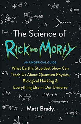 Download The Science of Rick and Morty: What Earth’s Stupidest Show Can Teach Us About Quantum Physics, Biological Hacking and Everything Else In Our Universe (An Unofficial Guide) - Matt Brady | PDF