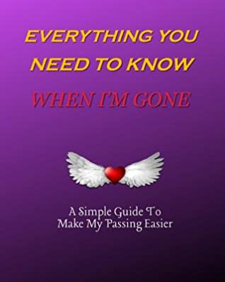 Download Everything You Need to Know When I'm Gone A Simple Guide to Make My Passing Easier: I'm Dead Now What To Do: Record Book & Organizer Of The Details That Family Members & Close Friends Should Know When I Die; Preparing For Death - Awesome Publication file in PDF