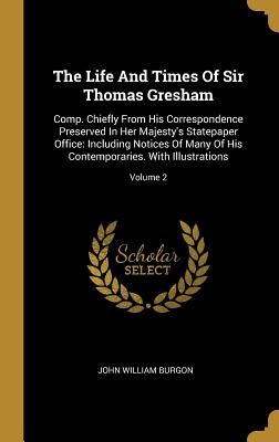 Full Download The Life And Times Of Sir Thomas Gresham: Comp. Chiefly From His Correspondence Preserved In Her Majesty's Statepaper Office: Including Notices Of Many Of His Contemporaries. With Illustrations; Volume 2 - John William Burgon file in PDF
