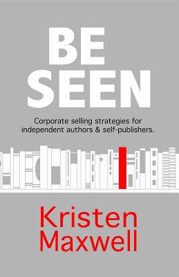 Read Online Be Seen: Corporate Selling Strategies for Independent Authors & Self-Publishers - Kristen Maxwell file in ePub