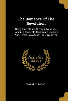 Read The Romance Of The Revolution: Being True Stories Of The Adventures, Romantic Incidents, Hairbreath Escapes, And Heroic Exploits Of The Days Of '76 - Oliver Bell Bunce file in PDF