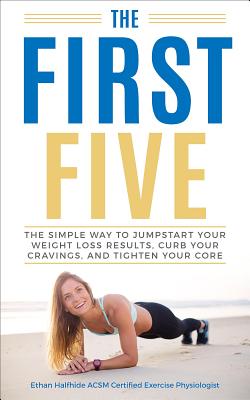 Read Online The First Five: The Simple Way to Jumpstart Your Weight Loss Results, Curb Your Cravings, and Tighten Your Core - Ethan Halfhide | ePub