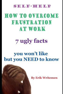 Full Download Self-help: How to overcome frustration at work: 7 ugly facts you won't like but you need to know - Erik Writemen | PDF