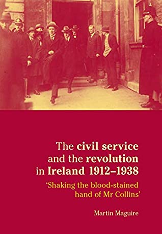 Read Online The civil service and the revolution in Ireland 1912–1938: Shaking the blood-stained hand of Mr Collins' - Martin Maguire file in PDF