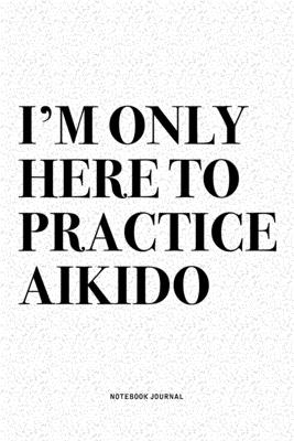 Read I'm Only Here To Practice Aikido: A 6x9 Inch Notebook Diary Journal With A Bold Text Font Slogan On A Matte Cover and 120 Blank Lined Pages Makes A Great Alternative To A Card -  file in PDF
