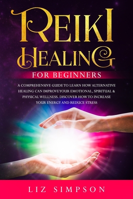 Read Online Reiki Healing For Beginners: A Comprehensive Guide to Learn How Alternative Healing Can Improve Your Emotional, Spiritual & Physical Wellness. Discover How to Increase Your Energy and Reduce Stress. - Liz Simpson file in ePub