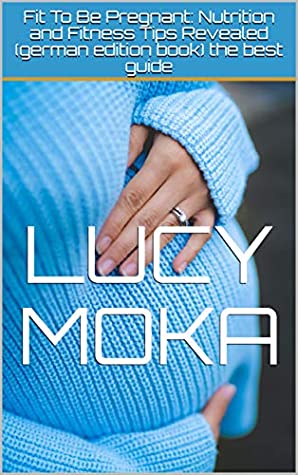 Read Online Fit To Be Pregnant: Nutrition and Fitness Tips Revealed (german edition book) the best guide - Lucy Moka | PDF