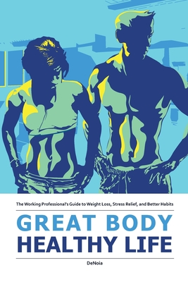 Read Online Great Body, Healthy Life: The Working Professional's Guide to Weight Loss, Stress Relief, and Better Habits - Christopher Denoia file in PDF
